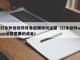 打车外包软件开发后期如何运营（打车软件app运营需要的成本）