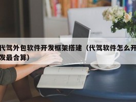 代驾外包软件开发框架搭建（代驾软件怎么开发最合算）