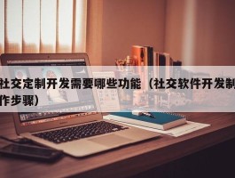 社交定制开发需要哪些功能（社交软件开发制作步骤）