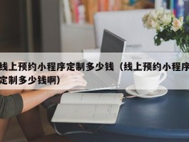 线上预约小程序定制多少钱（线上预约小程序定制多少钱啊）
