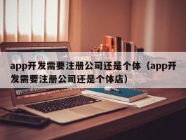 app开发需要注册公司还是个体（app开发需要注册公司还是个体店）