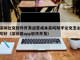 深圳社交软件开发运营成本高吗知乎论文怎么写好（深圳做app软件开发）