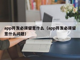 app开发必须留意什么（app开发必须留意什么问题）