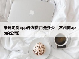 常州定制app开发费用是多少（常州做app的公司）