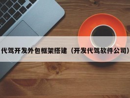 代驾开发外包框架搭建（开发代驾软件公司）