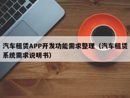 汽车租赁APP开发功能需求整理（汽车租赁系统需求说明书）