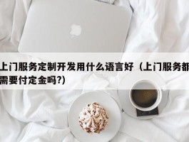 上门服务定制开发用什么语言好（上门服务都需要付定金吗?）