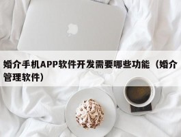 婚介手机APP软件开发需要哪些功能（婚介管理软件）