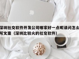 深圳社交软件开发公司哪家好一点呢请问怎么写文案（深圳比较火的社交软件）