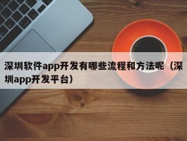 深圳软件app开发有哪些流程和方法呢（深圳app开发平台）