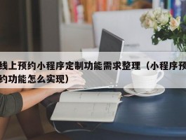 线上预约小程序定制功能需求整理（小程序预约功能怎么实现）