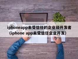 iphoneapp未受信任的企业级开发者（iphone app未受信任企业开发）