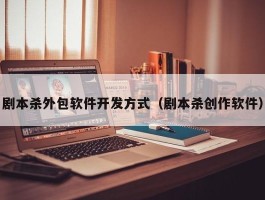 剧本杀外包软件开发方式（剧本杀创作软件）