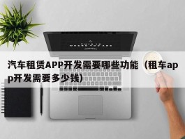 汽车租赁APP开发需要哪些功能（租车app开发需要多少钱）
