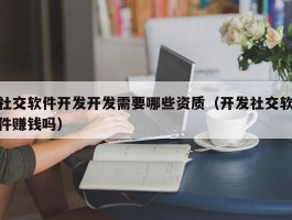 社交软件开发开发需要哪些资质（开发社交软件赚钱吗）