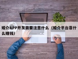 婚介APP开发需要注意什么（婚介平台靠什么赚钱）