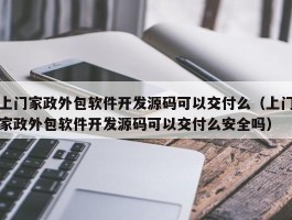 上门家政外包软件开发源码可以交付么（上门家政外包软件开发源码可以交付么安全吗）