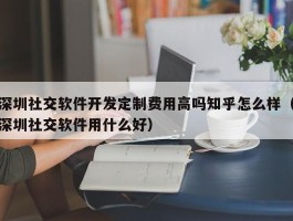深圳社交软件开发定制费用高吗知乎怎么样（深圳社交软件用什么好）