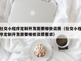 社交小程序定制开发需要哪些资质（社交小程序定制开发需要哪些资质要求）