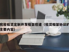 房屋租赁定制开发框架搭建（租赁框架协议的主要内容）