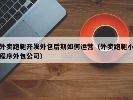 外卖跑腿开发外包后期如何运营（外卖跑腿小程序外包公司）