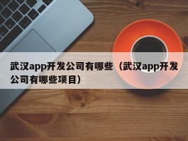 武汉app开发公司有哪些（武汉app开发公司有哪些项目）