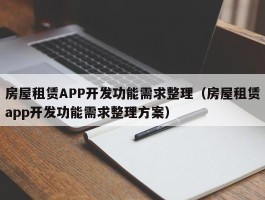 房屋租赁APP开发功能需求整理（房屋租赁app开发功能需求整理方案）