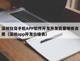 深圳社交手机APP软件开发开发需要哪些资质（深圳app开发价格表）