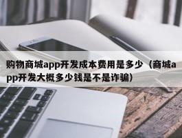 购物商城app开发成本费用是多少（商城app开发大概多少钱是不是诈骗）