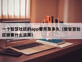 一个智慧社区的app要开发多久（做智慧社区需要什么资质）
