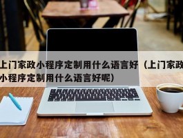 上门家政小程序定制用什么语言好（上门家政小程序定制用什么语言好呢）