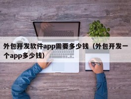 外包开发软件app需要多少钱（外包开发一个app多少钱）