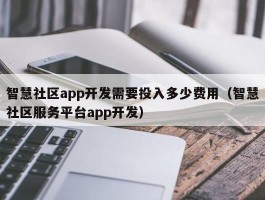 智慧社区app开发需要投入多少费用（智慧社区服务平台app开发）