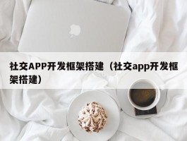 社交APP开发框架搭建（社交app开发框架搭建）