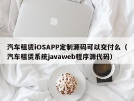汽车租赁iOSAPP定制源码可以交付么（汽车租赁系统javaweb程序源代码）