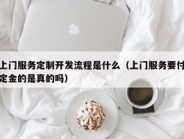 上门服务定制开发流程是什么（上门服务要付定金的是真的吗）