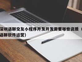 深圳语聊交友小程序开发开发需要哪些资质（语聊软件运营）