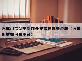 汽车租赁APP制作开发需要哪些资质（汽车租赁如何做平台）