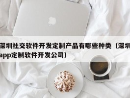 深圳社交软件开发定制产品有哪些种类（深圳app定制软件开发公司）