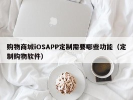 购物商城iOSAPP定制需要哪些功能（定制购物软件）