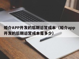 婚介APP开发的后期运营成本（婚介app开发的后期运营成本是多少）