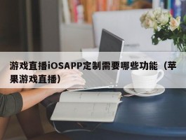 游戏直播iOSAPP定制需要哪些功能（苹果游戏直播）