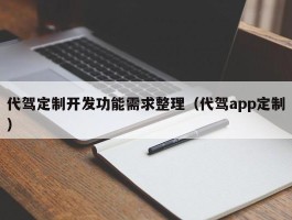 代驾定制开发功能需求整理（代驾app定制）