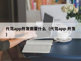 代驾app开发需要什么（代驾app 开发）