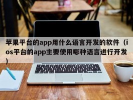 苹果平台的app用什么语言开发的软件（ios平台的app主要使用哪种语言进行开发）