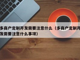 多商户定制开发需要注意什么（多商户定制开发需要注意什么事项）