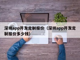 深圳app开发定制报价（深圳app开发定制报价多少钱）