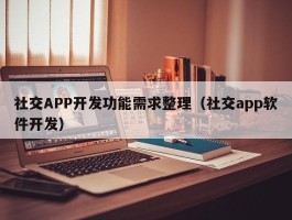 社交APP开发功能需求整理（社交app软件开发）