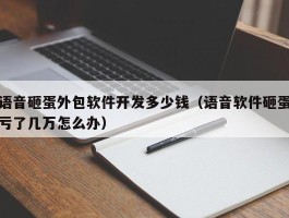 语音砸蛋外包软件开发多少钱（语音软件砸蛋亏了几万怎么办）