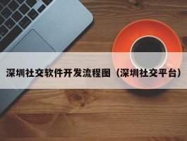 深圳社交软件开发流程图（深圳社交平台）